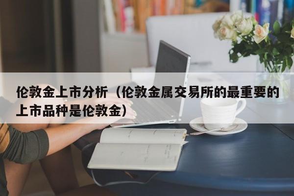 伦敦金上市分析（伦敦金属交易所的最重要的上市品种是伦敦金）