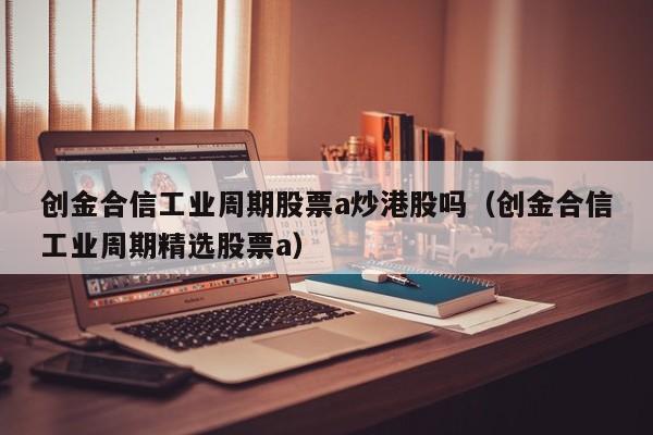 创金合信工业周期股票a炒港股吗（创金合信工业周期精选股票a）