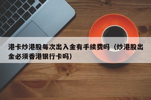 港卡炒港股每次出入金有手续费吗（炒港股出金必须香港银行卡吗）