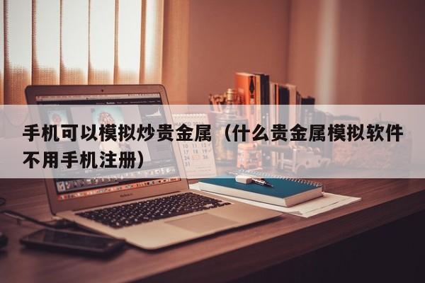 手机可以模拟炒贵金属（什么贵金属模拟软件不用手机注册）