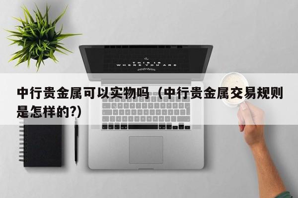 中行贵金属可以实物吗（中行贵金属交易规则是怎样的?）
