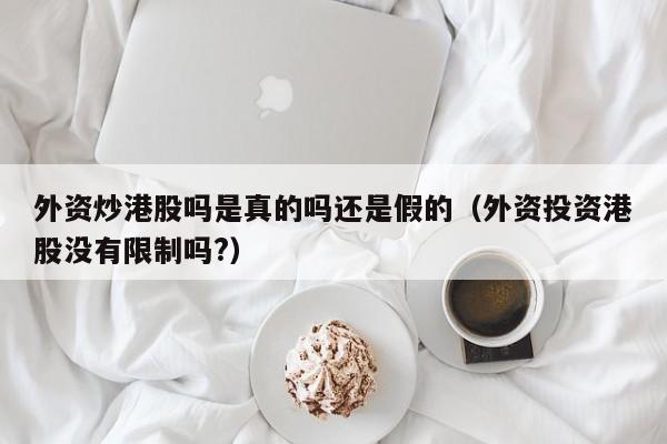 外资炒港股吗是真的吗还是假的（外资投资港股没有限制吗?）