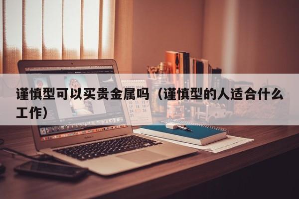 谨慎型可以买贵金属吗（谨慎型的人适合什么工作）