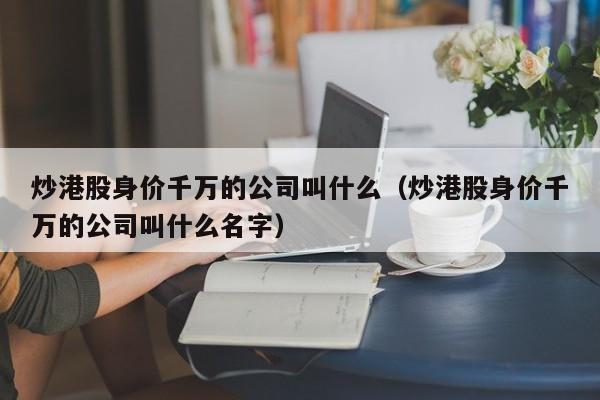 炒港股身价千万的公司叫什么（炒港股身价千万的公司叫什么名字）