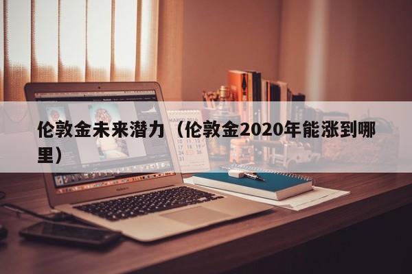 伦敦金未来潜力（伦敦金2020年能涨到哪里）
