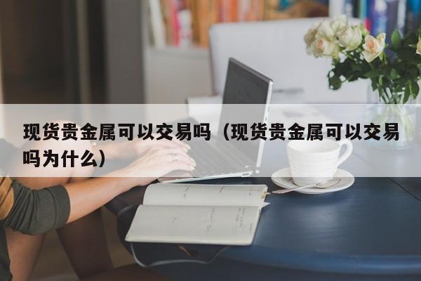 现货贵金属可以交易吗(现货贵金属可以交易吗为什么)