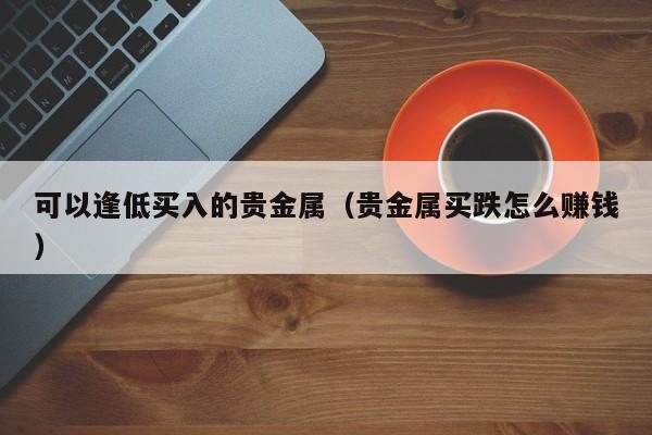可以逢低买入的贵金属（贵金属买跌怎么赚钱）