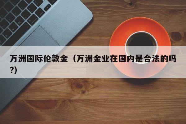 万洲国际伦敦金（万洲金业在国内是合法的吗?）