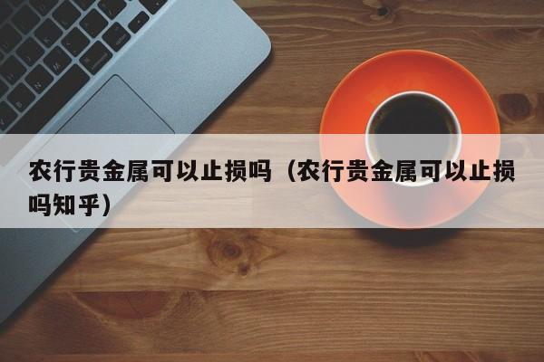 农行贵金属可以止损吗（农行贵金属可以止损吗知乎）