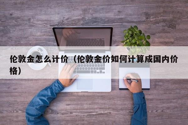 伦敦金怎么计价（伦敦金价如何计算成国内价格）