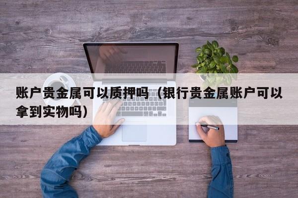 账户贵金属可以质押吗（银行贵金属账户可以拿到实物吗）