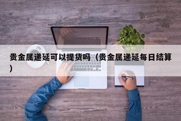 贵金属递延可以提货吗(贵金属递延每日结算)