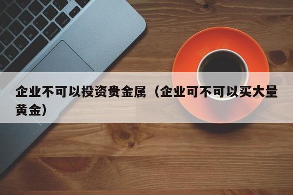 企业不可以投资贵金属（企业可不可以买大量黄金）