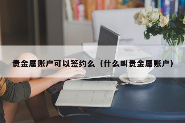 贵金属账户可以签约么（什么叫贵金属账户）