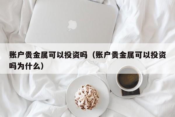 账户贵金属可以投资吗（账户贵金属可以投资吗为什么）