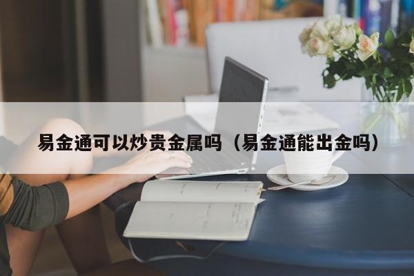 易金通可以炒贵金属吗（易金通能出金吗）