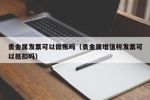 贵金属发票可以做账吗（贵金属增值税发票可以抵扣吗）