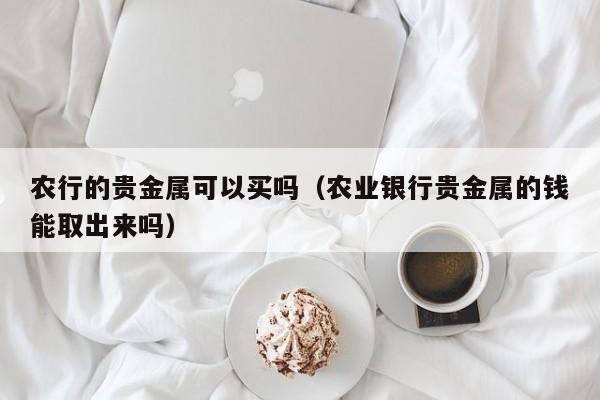 农行的贵金属可以买吗（农业银行贵金属的钱能取出来吗）