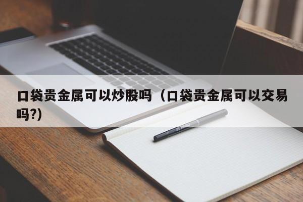 口袋贵金属可以炒股吗（口袋贵金属可以交易吗?）