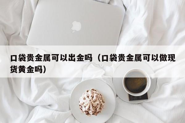 口袋贵金属可以出金吗（口袋贵金属可以做现货黄金吗）
