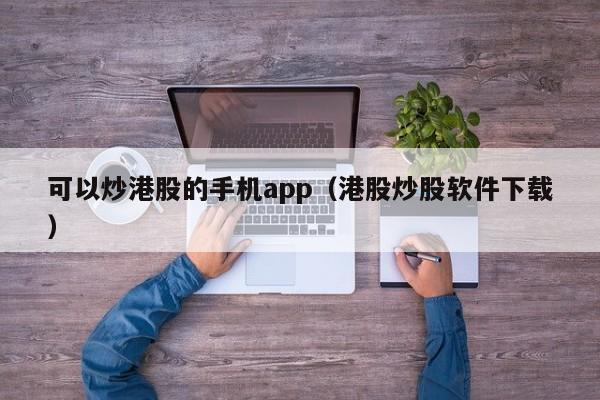 可以炒港股的手机app（港股炒股软件下载）