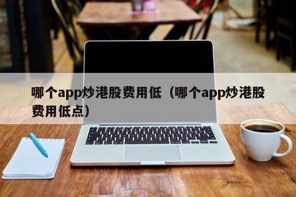 哪个app炒港股费用低（哪个app炒港股费用低点）