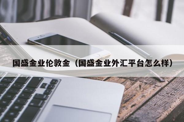 国盛金业伦敦金（国盛金业外汇平台怎么样）