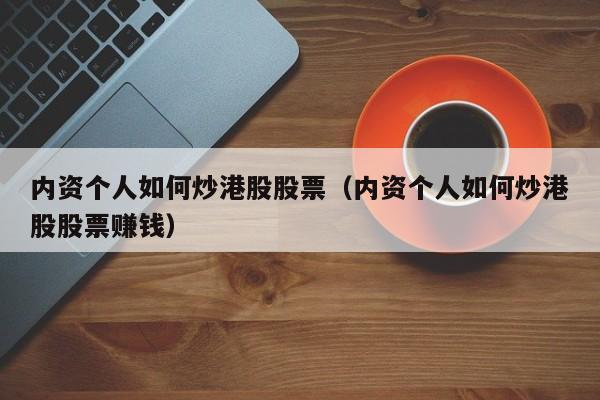 内资个人如何炒港股股票（内资个人如何炒港股股票赚钱）