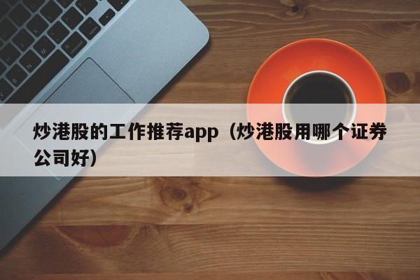 炒港股的工作推荐app（炒港股用哪个证券公司好）