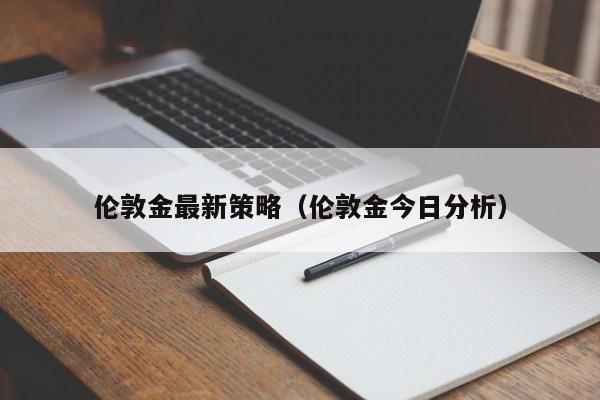 伦敦金最新策略（伦敦金今日分析）