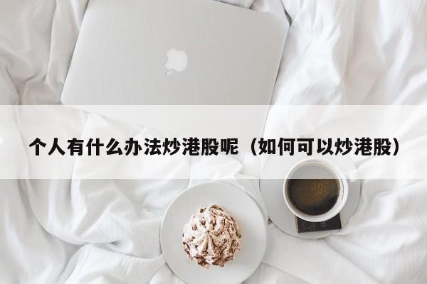 个人有什么办法炒港股呢（如何可以炒港股）
