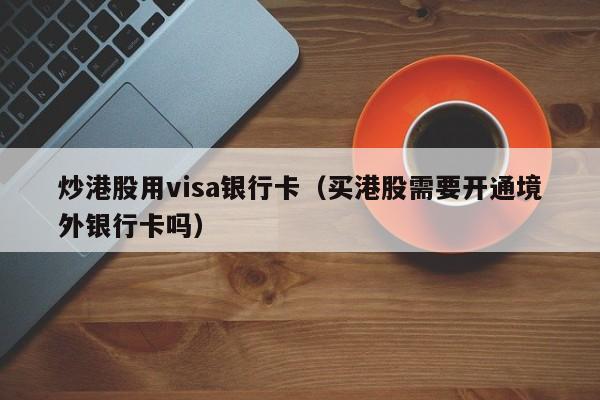 炒港股用visa银行卡（买港股需要开通境外银行卡吗）