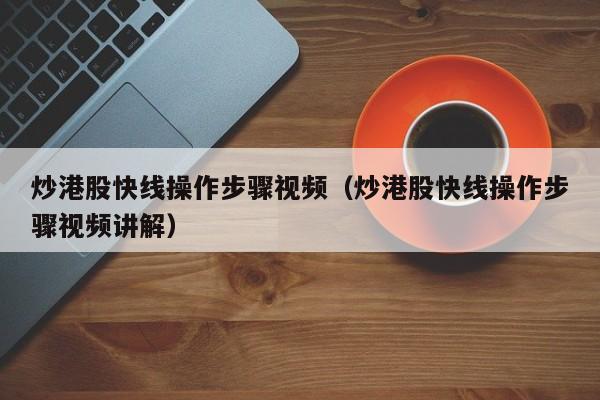 炒港股快线操作步骤视频(炒港股快线操作步骤视频讲解)