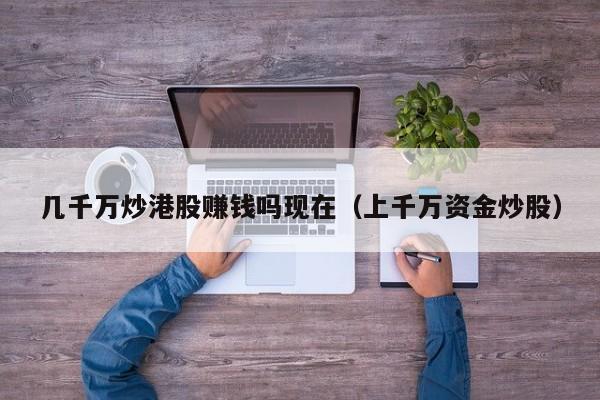 几千万炒港股赚钱吗现在（上千万资金炒股）