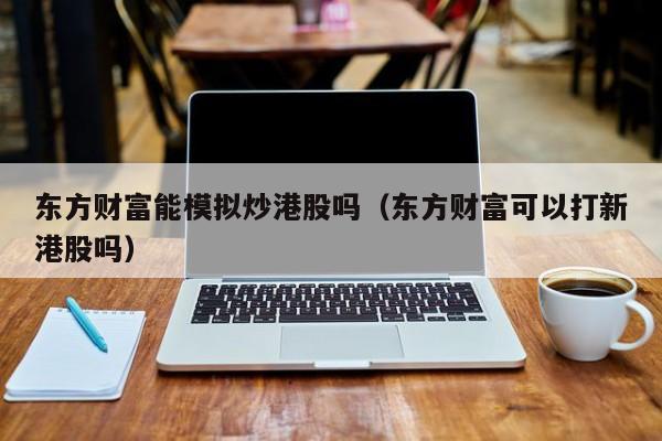 东方财富能模拟炒港股吗（东方财富可以打新港股吗）