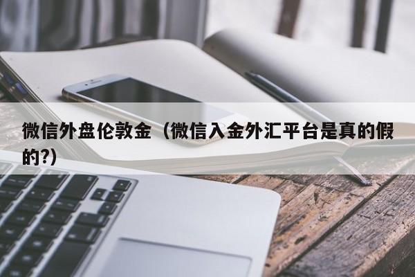 微信外盘伦敦金（微信入金外汇平台是真的假的?）
