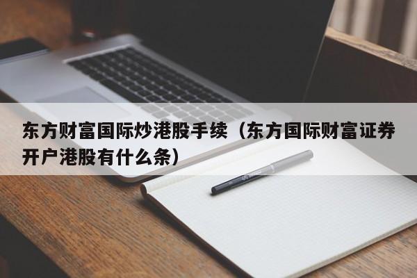 东方财富国际炒港股手续(东方国际财富证券开户港股有什么条)