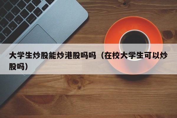 大学生炒股能炒港股吗吗（在校大学生可以炒股吗）