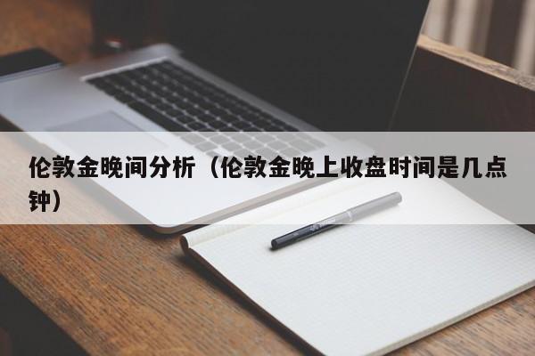 伦敦金晚间分析（伦敦金晚上收盘时间是几点钟）