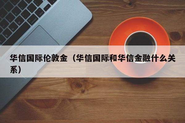 华信国际伦敦金（华信国际和华信金融什么关系）