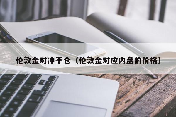 伦敦金对冲平仓（伦敦金对应内盘的价格）