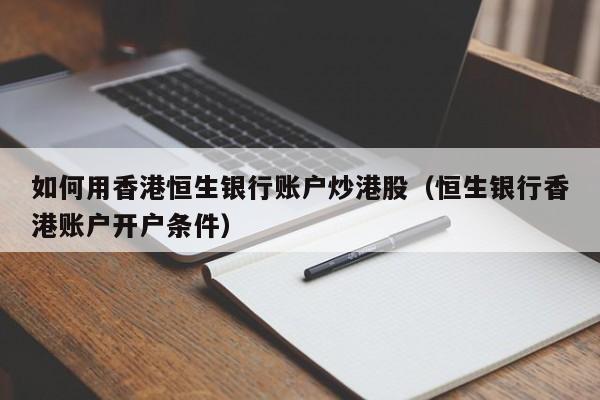 如何用香港恒生银行账户炒港股（恒生银行香港账户开户条件）