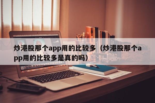 炒港股那个app用的比较多（炒港股那个app用的比较多是真的吗）