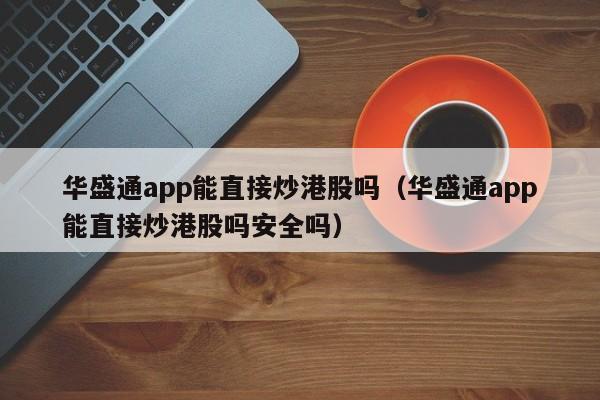 华盛通app能直接炒港股吗（华盛通app能直接炒港股吗安全吗）