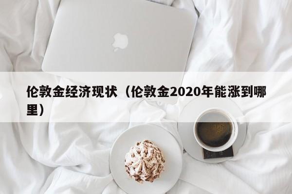 伦敦金经济现状（伦敦金2020年能涨到哪里）