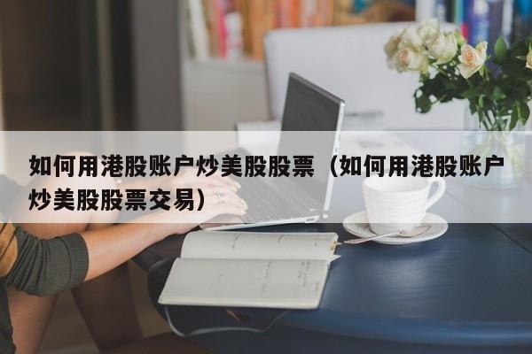 如何用港股账户炒美股股票（如何用港股账户炒美股股票交易）