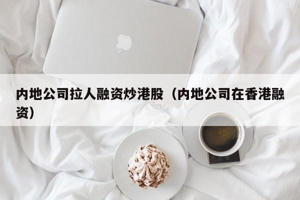 内地公司拉人融资炒港股（内地公司在香港融资）