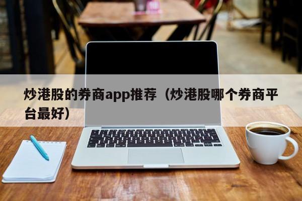 炒港股的券商app推荐（炒港股哪个券商平台最好）