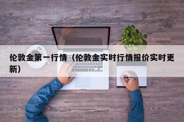 伦敦金第一行情（伦敦金实时行情报价实时更新）