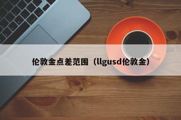 伦敦金点差范围（llgusd伦敦金）